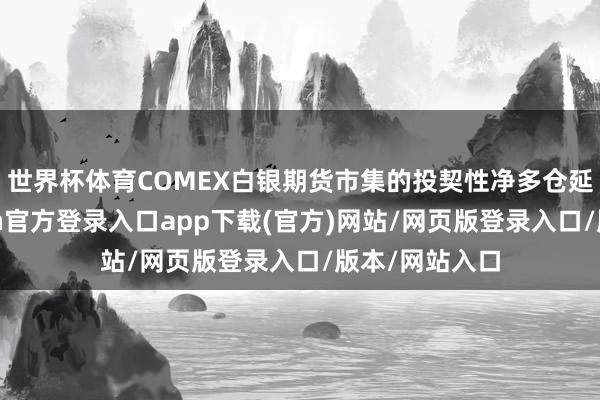 世界杯体育COMEX白银期货市集的投契性净多仓延续积存-开yun官方登录入口app下载(官方)网站/网页版登录入口/版本/网站入口