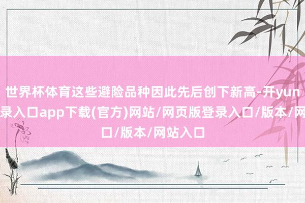 世界杯体育这些避险品种因此先后创下新高-开yun官方登录入口app下载(官方)网站/网页版登录入口/版本/网站入口