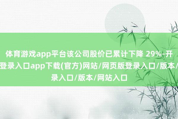 体育游戏app平台该公司股价已累计下降 29%-开yun官方登录入口app下载(官方)网站/网页版登录入口/版本/网站入口