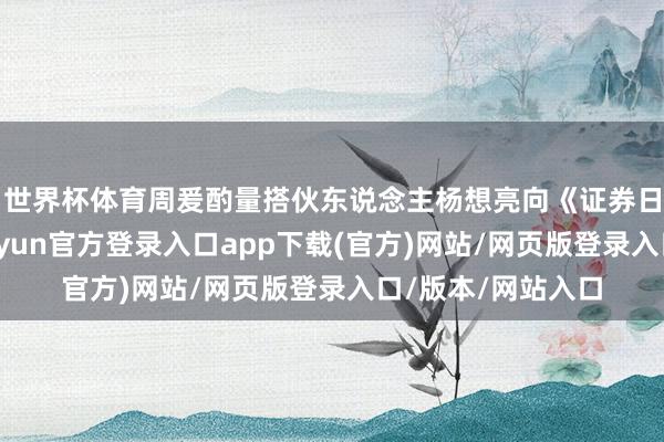 世界杯体育周爰酌量搭伙东说念主杨想亮向《证券日报》记者暗意-开yun官方登录入口app下载(官方)网站/网页版登录入口/版本/网站入口