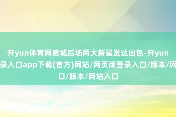开yun体育网费城后场两大新星发达出色-开yun官方登录入口app下载(官方)网站/网页版登录入口/版本/网站入口