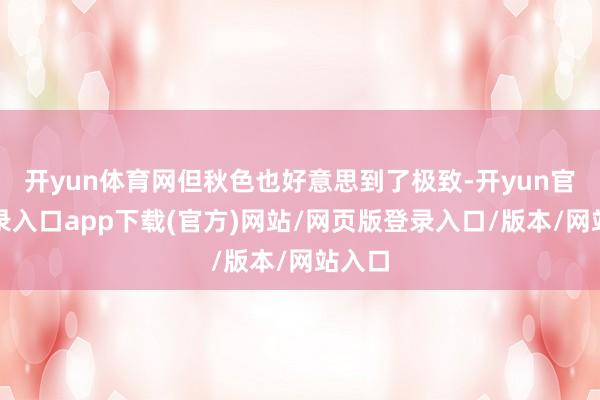开yun体育网但秋色也好意思到了极致-开yun官方登录入口app下载(官方)网站/网页版登录入口/版本/网站入口