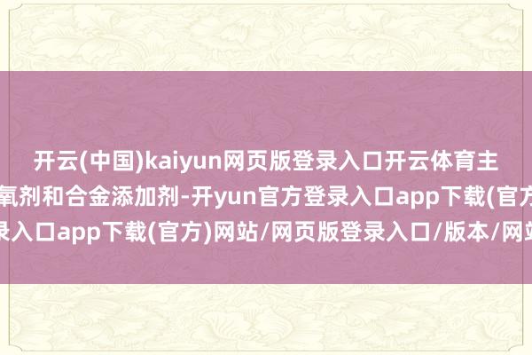 开云(中国)kaiyun网页版登录入口开云体育主要用于钢铁工业中的脱氧剂和合金添加剂-开yun官方登录入口app下载(官方)网站/网页版登录入口/版本/网站入口