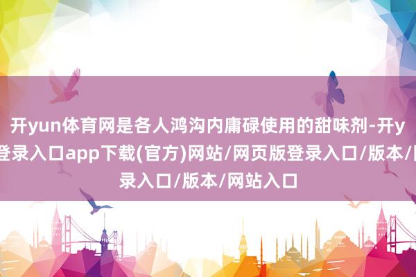 开yun体育网是各人鸿沟内庸碌使用的甜味剂-开yun官方登录入口app下载(官方)网站/网页版登录入口/版本/网站入口