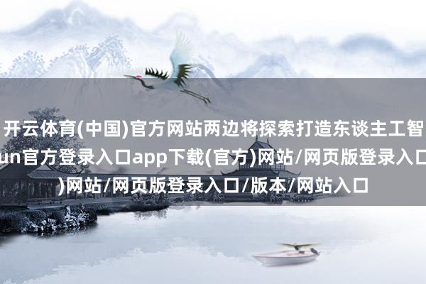 开云体育(中国)官方网站两边将探索打造东谈主工智能开源生态-开yun官方登录入口app下载(官方)网站/网页版登录入口/版本/网站入口