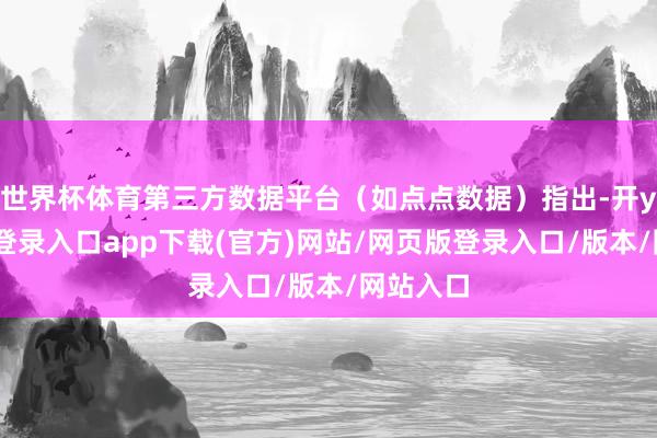 世界杯体育第三方数据平台（如点点数据）指出-开yun官方登录入口app下载(官方)网站/网页版登录入口/版本/网站入口