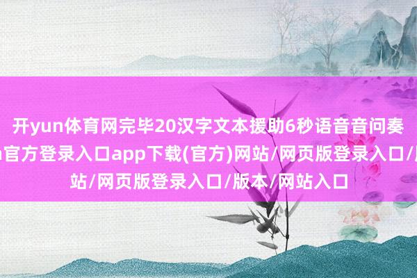 开yun体育网完毕20汉字文本援助6秒语音音问奏凯传输-开yun官方登录入口app下载(官方)网站/网页版登录入口/版本/网站入口