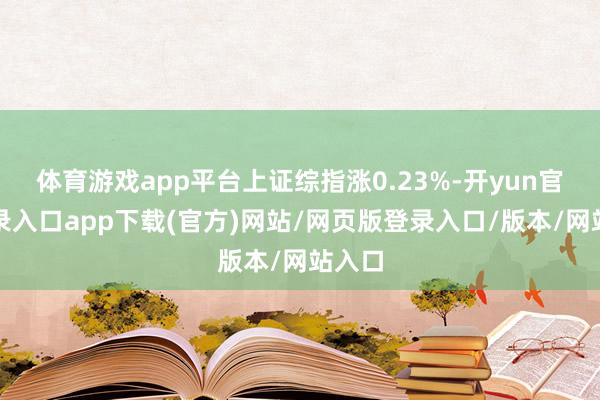 体育游戏app平台上证综指涨0.23%-开yun官方登录入口app下载(官方)网站/网页版登录入口/版本/网站入口