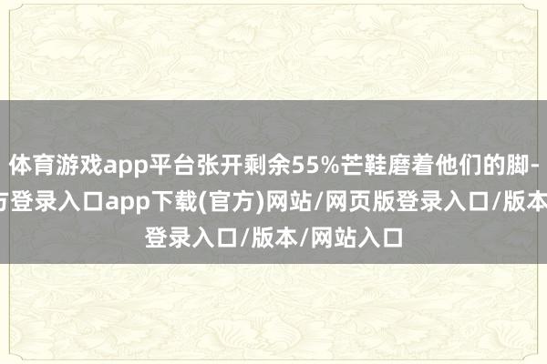 体育游戏app平台张开剩余55%芒鞋磨着他们的脚-开yun官方登录入口app下载(官方)网站/网页版登录入口/版本/网站入口