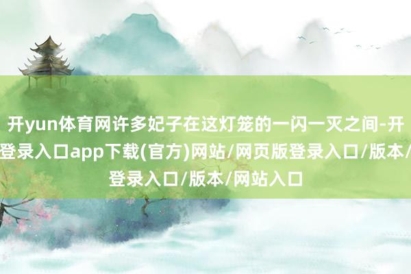 开yun体育网许多妃子在这灯笼的一闪一灭之间-开yun官方登录入口app下载(官方)网站/网页版登录入口/版本/网站入口