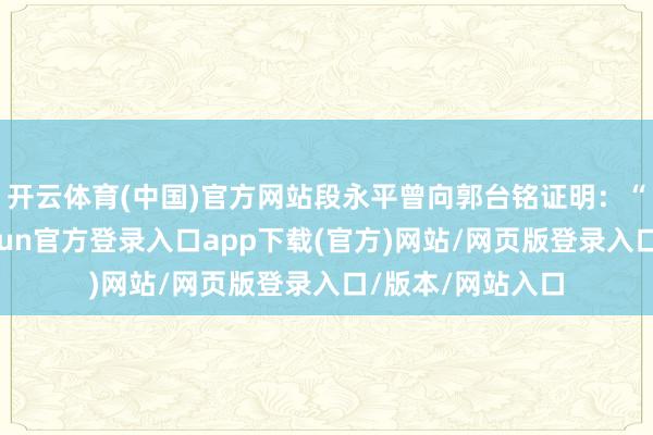 开云体育(中国)官方网站段永平曾向郭台铭证明:“不作念代工-开yun官方登录入口app下载(官方)网站/网页版登录入口/版本/网站入口