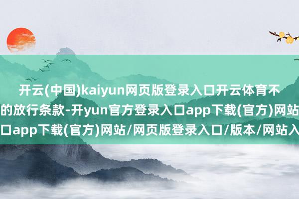 开云(中国)kaiyun网页版登录入口开云体育不郁勃载东谈主安全复返的放行条款-开yun官方登录入口app下载(官方)网站/网页版登录入口/版本/网站入口
