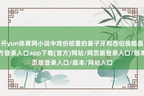 开yun体育网小说中戏份较重的姜子牙和西伯侯姬昌-开yun官方登录入口app下载(官方)网站/网页版登录入口/版本/网站入口