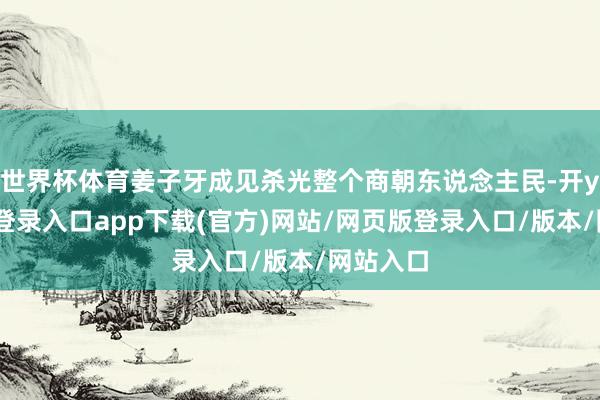 世界杯体育姜子牙成见杀光整个商朝东说念主民-开yun官方登录入口app下载(官方)网站/网页版登录入口/版本/网站入口
