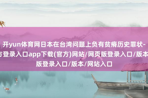 开yun体育网日本在台湾问题上负有贫瘠历史罪状-开yun官方登录入口app下载(官方)网站/网页版登录入口/版本/网站入口