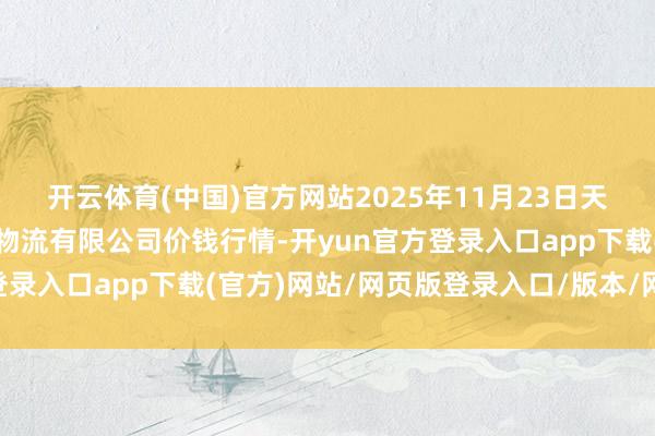 开云体育(中国)官方网站2025年11月23日天津韩家墅海吉星农居品物流有限公司价钱行情-开yun官方登录入口app下载(官方)网站/网页版登录入口/版本/网站入口