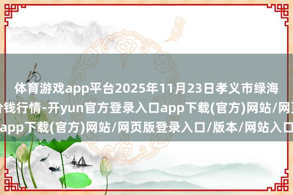 体育游戏app平台2025年11月23日孝义市绿海蔬菜批发销售有限公司价钱行情-开yun官方登录入口app下载(官方)网站/网页版登录入口/版本/网站入口