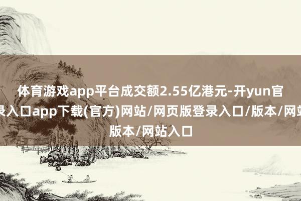 体育游戏app平台成交额2.55亿港元-开yun官方登录入口app下载(官方)网站/网页版登录入口/版本/网站入口