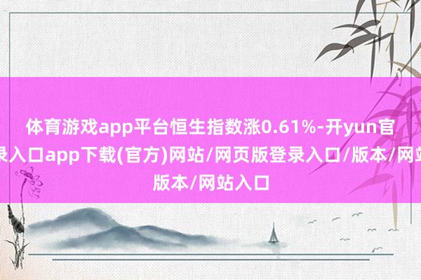 体育游戏app平台恒生指数涨0.61%-开yun官方登录入口app下载(官方)网站/网页版登录入口/版本/网站入口