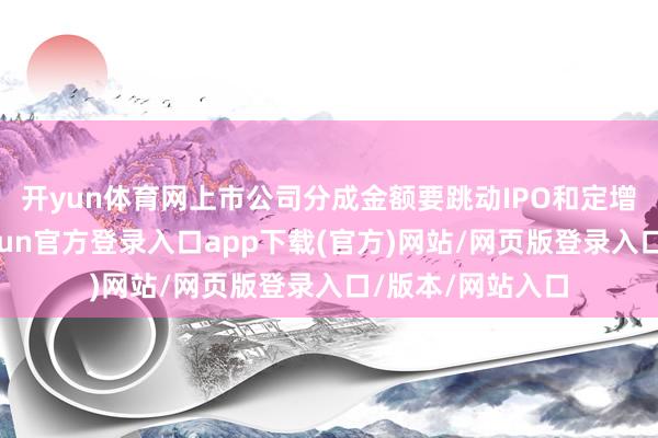 开yun体育网上市公司分成金额要跳动IPO和定增的募资畛域-开yun官方登录入口app下载(官方)网站/网页版登录入口/版本/网站入口