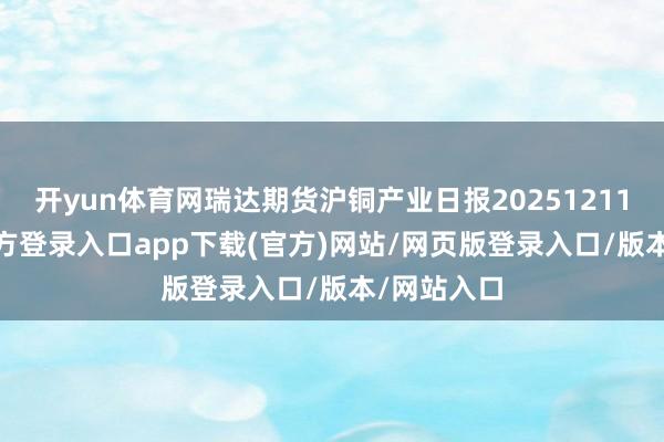 开yun体育网瑞达期货沪铜产业日报20251211-开yun官方登录入口app下载(官方)网站/网页版登录入口/版本/网站入口
