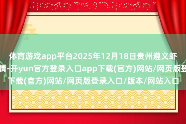 体育游戏app平台2025年12月18日贵州遵义虾子辣椒批发市集价钱行情-开yun官方登录入口app下载(官方)网站/网页版登录入口/版本/网站入口
