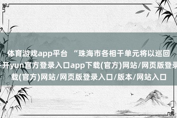 体育游戏app平台  “珠海市各相干单元将以巡回审判法庭设立为机会-开yun官方登录入口app下载(官方)网站/网页版登录入口/版本/网站入口