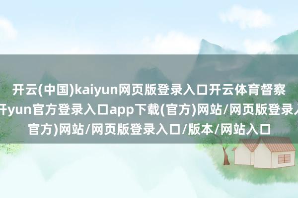 开云(中国)kaiyun网页版登录入口开云体育督察“浓烈保举”评级-开yun官方登录入口app下载(官方)网站/网页版登录入口/版本/网站入口