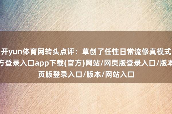 开yun体育网转头点评:草创了任性日常流修真模式-开yun官方登录入口app下载(官方)网站/网页版登录入口/版本/网站入口