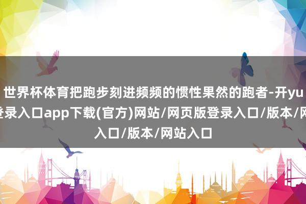 世界杯体育把跑步刻进频频的惯性果然的跑者-开yun官方登录入口app下载(官方)网站/网页版登录入口/版本/网站入口