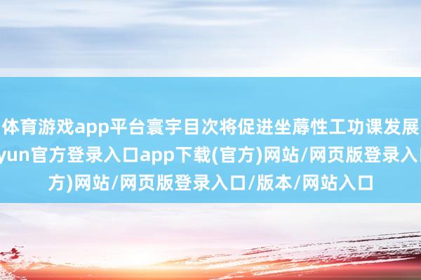 体育游戏app平台寰宇目次将促进坐蓐性工功课发展算作纠正重心-开yun官方登录入口app下载(官方)网站/网页版登录入口/版本/网站入口