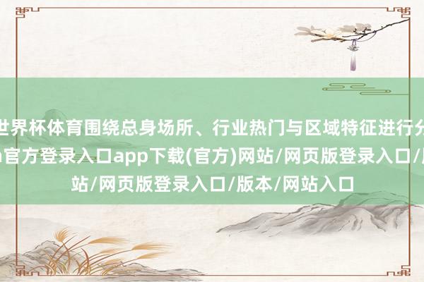 世界杯体育围绕总身场所、行业热门与区域特征进行分析研判-开yun官方登录入口app下载(官方)网站/网页版登录入口/版本/网站入口