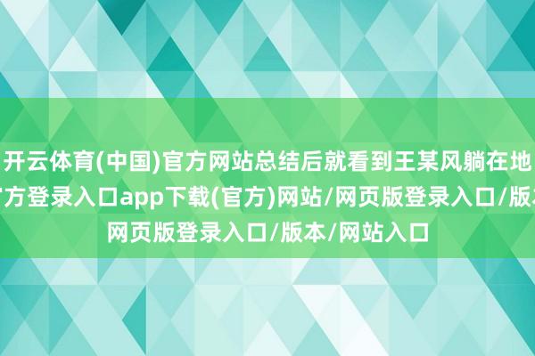开云体育(中国)官方网站总结后就看到王某风躺在地上-开yun官方登录入口app下载(官方)网站/网页版登录入口/版本/网站入口