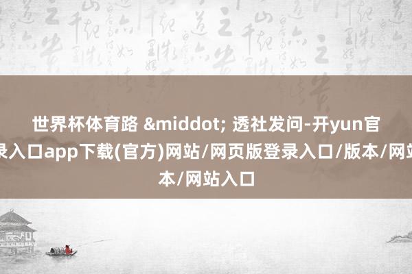 世界杯体育路 &middot; 透社发问-开yun官方登录入口app下载(官方)网站/网页版登录入口/版本/网站入口