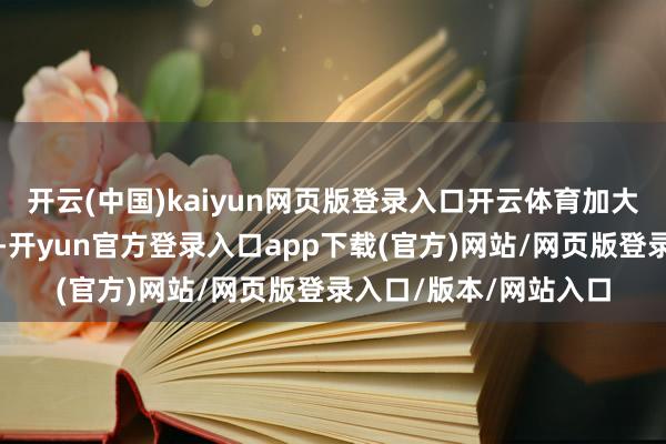 开云(中国)kaiyun网页版登录入口开云体育加大资源歪斜和搭救力度-开yun官方登录入口app下载(官方)网站/网页版登录入口/版本/网站入口