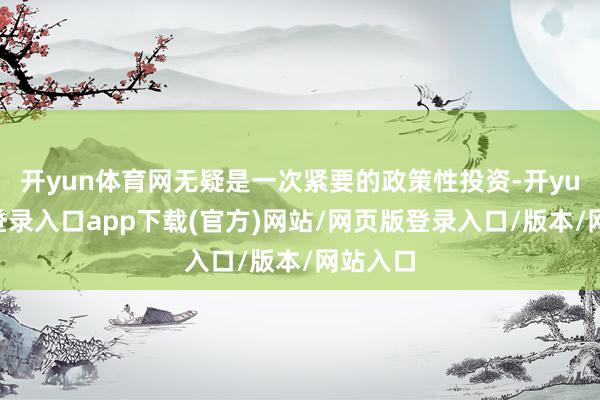 开yun体育网无疑是一次紧要的政策性投资-开yun官方登录入口app下载(官方)网站/网页版登录入口/版本/网站入口