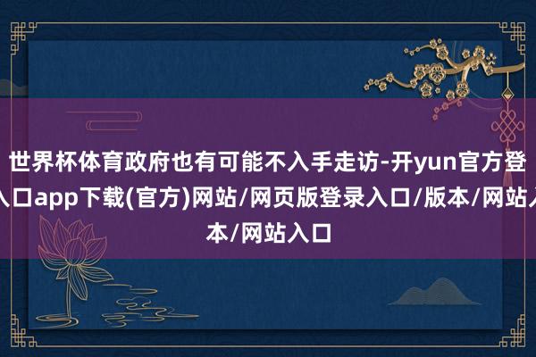 世界杯体育政府也有可能不入手走访-开yun官方登录入口app下载(官方)网站/网页版登录入口/版本/网站入口