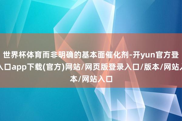 世界杯体育而非明确的基本面催化剂-开yun官方登录入口app下载(官方)网站/网页版登录入口/版本/网站入口