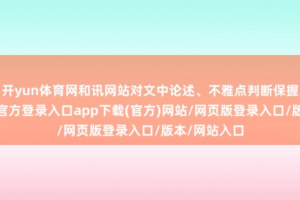 开yun体育网和讯网站对文中论述、不雅点判断保握中立-开yun官方登录入口app下载(官方)网站/网页版登录入口/版本/网站入口