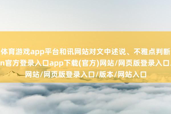 体育游戏app平台和讯网站对文中述说、不雅点判断保抓中立-开yun官方登录入口app下载(官方)网站/网页版登录入口/版本/网站入口