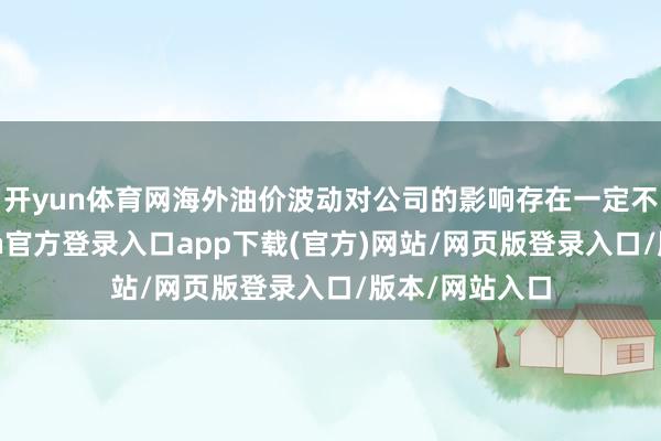 开yun体育网海外油价波动对公司的影响存在一定不笃定性-开yun官方登录入口app下载(官方)网站/网页版登录入口/版本/网站入口